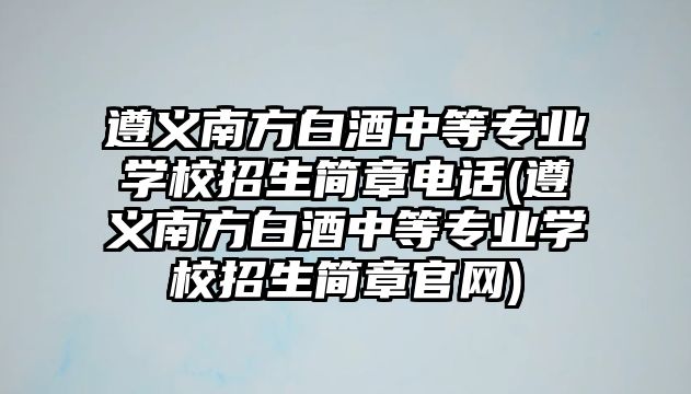 遵義南方白酒中等專業(yè)學校招生簡章電話(遵義南方白酒中等專業(yè)學校招生簡章官網)