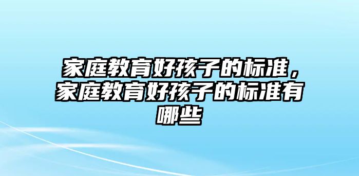 家庭教育好孩子的標(biāo)準(zhǔn)，家庭教育好孩子的標(biāo)準(zhǔn)有哪些