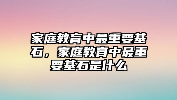 家庭教育中最重要基石，家庭教育中最重要基石是什么