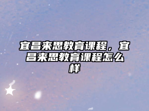 宜昌來(lái)思教育課程，宜昌來(lái)思教育課程怎么樣