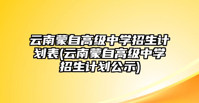 云南蒙自高級(jí)中學(xué)招生計(jì)劃表(云南蒙自高級(jí)中學(xué)招生計(jì)劃公示)