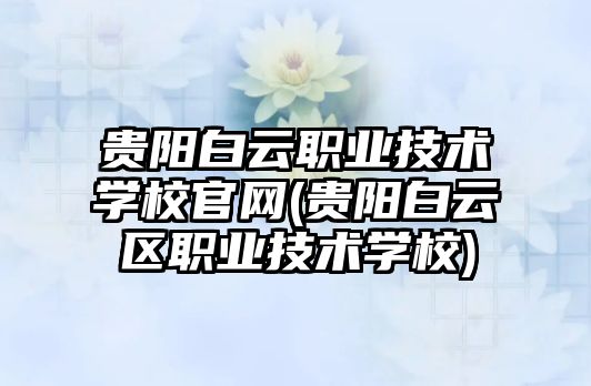 貴陽白云職業(yè)技術(shù)學(xué)校官網(wǎng)(貴陽白云區(qū)職業(yè)技術(shù)學(xué)校)