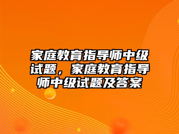 家庭教育指導(dǎo)師中級試題，家庭教育指導(dǎo)師中級試題及答案