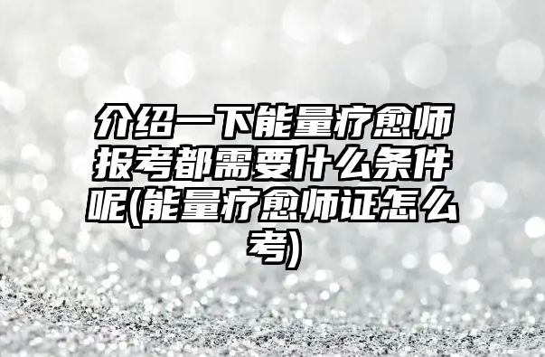 介紹一下能量療愈師報考都需要什么條件呢(能量療愈師證怎么考)