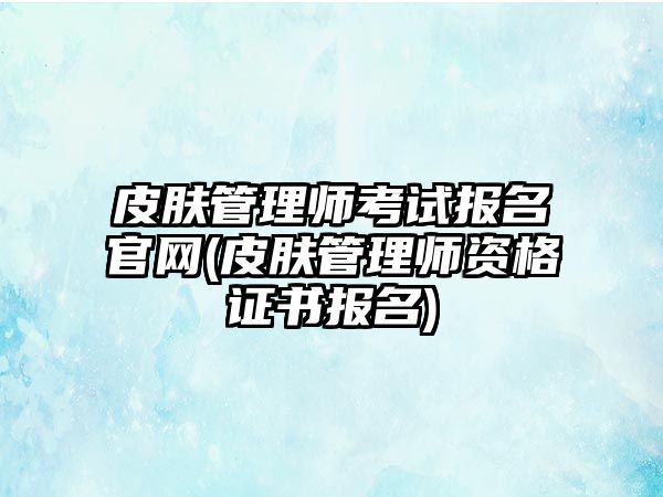 皮膚管理師考試報名官網(wǎng)(皮膚管理師資格證書報名)