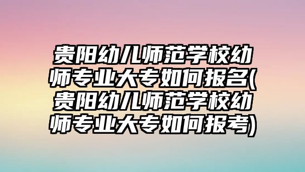 貴陽幼兒師范學校幼師專業(yè)大專如何報名(貴陽幼兒師范學校幼師專業(yè)大專如何報考)