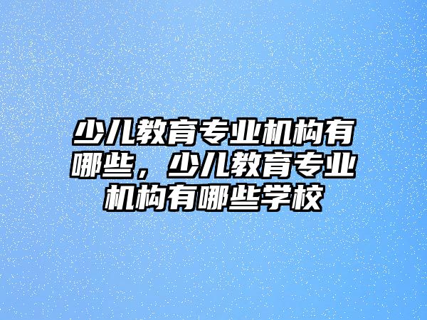 少兒教育專業(yè)機(jī)構(gòu)有哪些，少兒教育專業(yè)機(jī)構(gòu)有哪些學(xué)校