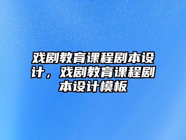 戲劇教育課程劇本設(shè)計(jì)，戲劇教育課程劇本設(shè)計(jì)模板