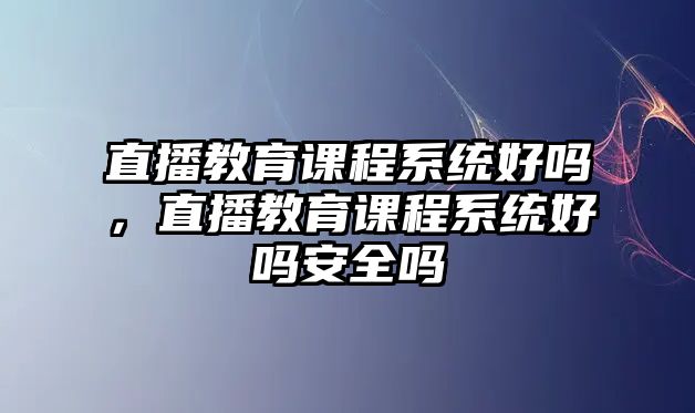 直播教育課程系統(tǒng)好嗎，直播教育課程系統(tǒng)好嗎安全嗎