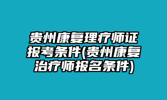 貴州康復(fù)理療師證報考條件(貴州康復(fù)治療師報名條件)