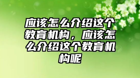 應該怎么介紹這個教育機構(gòu)，應該怎么介紹這個教育機構(gòu)呢