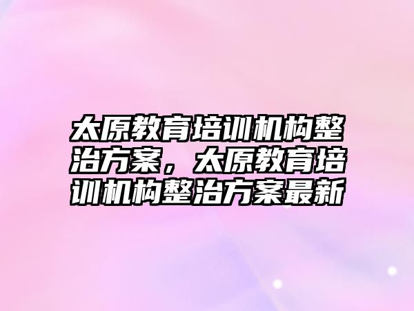 太原教育培訓機構整治方案，太原教育培訓機構整治方案最新