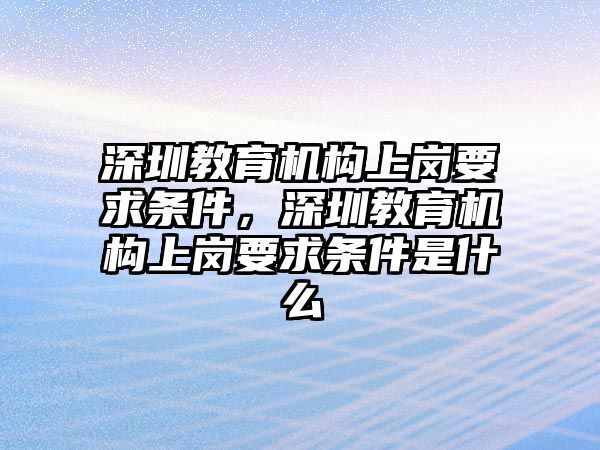 深圳教育機(jī)構(gòu)上崗要求條件，深圳教育機(jī)構(gòu)上崗要求條件是什么