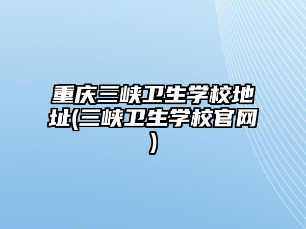 重慶三峽衛(wèi)生學(xué)校地址(三峽衛(wèi)生學(xué)校官網(wǎng))