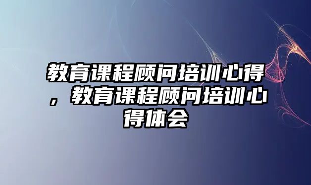 教育課程顧問培訓(xùn)心得，教育課程顧問培訓(xùn)心得體會