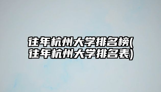 往年杭州大學(xué)排名榜(往年杭州大學(xué)排名表)