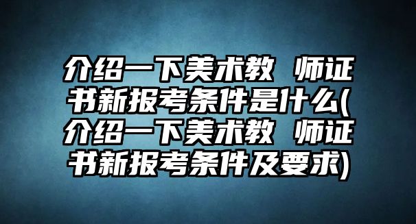 介紹一下美術(shù)教 師證書新報考條件是什么(介紹一下美術(shù)教 師證書新報考條件及要求)