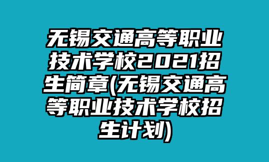 無錫交通高等職業(yè)技術(shù)學(xué)校2021招生簡章(無錫交通高等職業(yè)技術(shù)學(xué)校招生計(jì)劃)