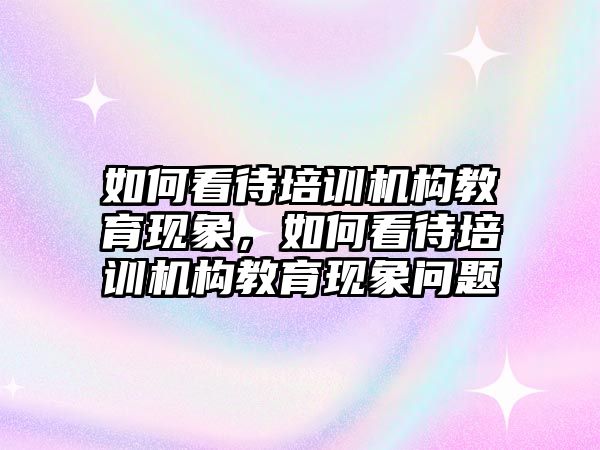 如何看待培訓(xùn)機構(gòu)教育現(xiàn)象，如何看待培訓(xùn)機構(gòu)教育現(xiàn)象問題