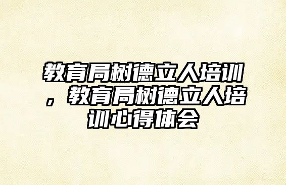 教育局樹德立人培訓(xùn)，教育局樹德立人培訓(xùn)心得體會