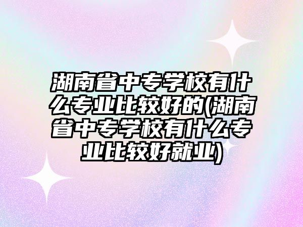 湖南省中專學(xué)校有什么專業(yè)比較好的(湖南省中專學(xué)校有什么專業(yè)比較好就業(yè))