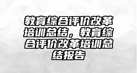 教育綜合評價改革培訓(xùn)總結(jié)，教育綜合評價改革培訓(xùn)總結(jié)報告