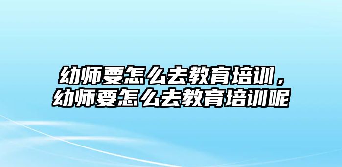 幼師要怎么去教育培訓(xùn)，幼師要怎么去教育培訓(xùn)呢