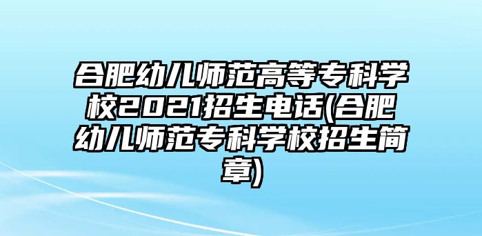 合肥幼兒師范高等專科學校2021招生電話(合肥幼兒師范專科學校招生簡章)