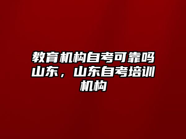 教育機構(gòu)自考可靠嗎山東，山東自考培訓機構(gòu)