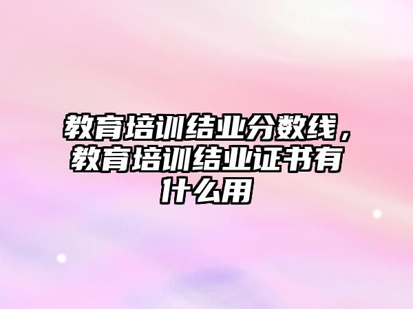 教育培訓結業(yè)分數線，教育培訓結業(yè)證書有什么用