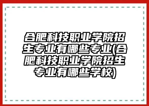 合肥科技職業(yè)學(xué)院招生專業(yè)有哪些專業(yè)(合肥科技職業(yè)學(xué)院招生專業(yè)有哪些學(xué)校)