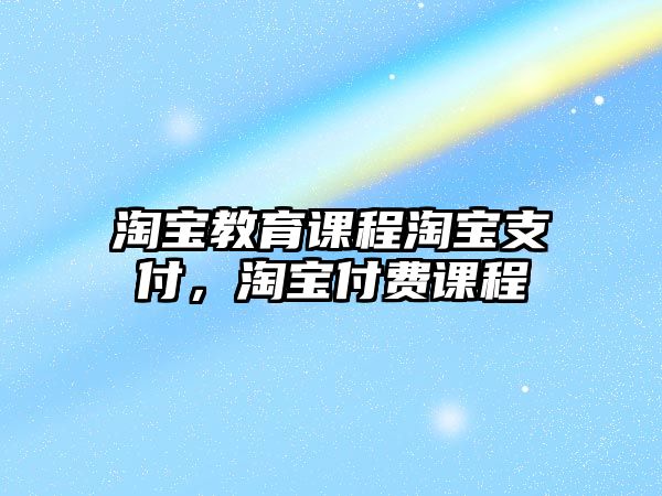 淘寶教育課程淘寶支付，淘寶付費課程