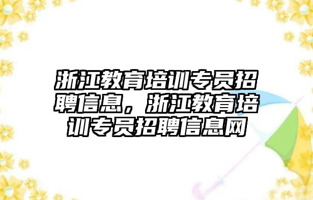 浙江教育培訓(xùn)專員招聘信息，浙江教育培訓(xùn)專員招聘信息網(wǎng)