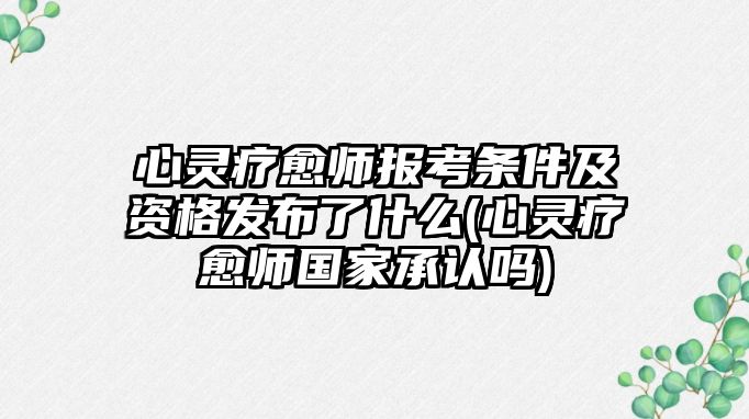 心靈療愈師報(bào)考條件及資格發(fā)布了什么(心靈療愈師國家承認(rèn)嗎)