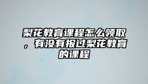 梨花教育課程怎么領(lǐng)取，有沒有報(bào)過梨花教育的課程