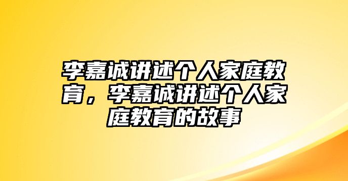 李嘉誠(chéng)講述個(gè)人家庭教育，李嘉誠(chéng)講述個(gè)人家庭教育的故事