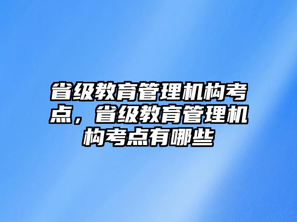 省級(jí)教育管理機(jī)構(gòu)考點(diǎn)，省級(jí)教育管理機(jī)構(gòu)考點(diǎn)有哪些