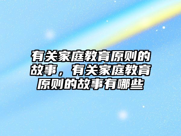 有關(guān)家庭教育原則的故事，有關(guān)家庭教育原則的故事有哪些