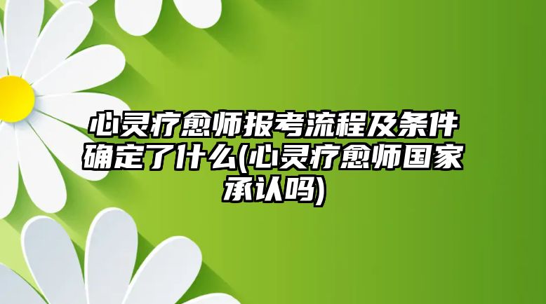 心靈療愈師報考流程及條件確定了什么(心靈療愈師國家承認嗎)