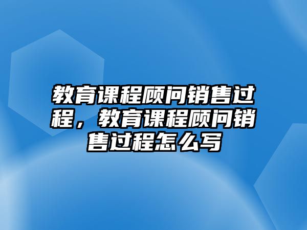 教育課程顧問銷售過程，教育課程顧問銷售過程怎么寫