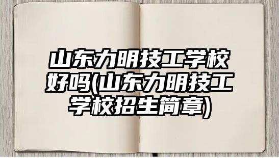 山東力明技工學(xué)校好嗎(山東力明技工學(xué)校招生簡章)