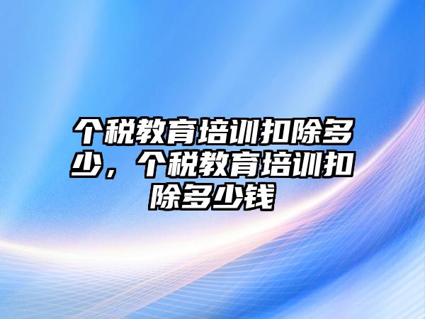 個(gè)稅教育培訓(xùn)扣除多少，個(gè)稅教育培訓(xùn)扣除多少錢