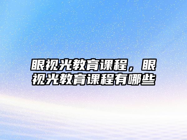 眼視光教育課程，眼視光教育課程有哪些