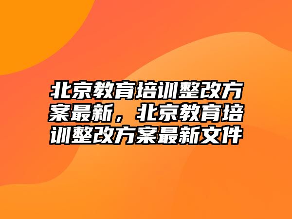 北京教育培訓整改方案最新，北京教育培訓整改方案最新文件