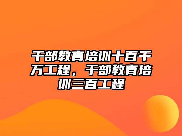 干部教育培訓(xùn)十百千萬工程，干部教育培訓(xùn)三百工程