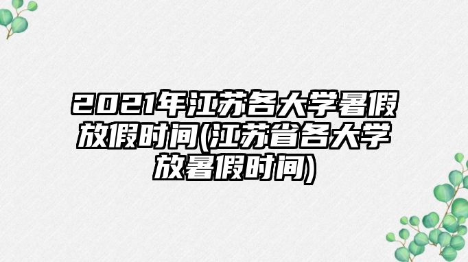 2021年江蘇各大學(xué)暑假放假時(shí)間(江蘇省各大學(xué)放暑假時(shí)間)