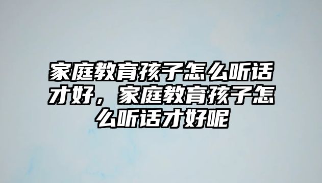 家庭教育孩子怎么聽話才好，家庭教育孩子怎么聽話才好呢