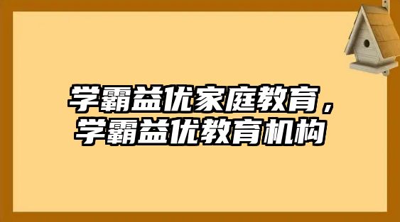 學(xué)霸益優(yōu)家庭教育，學(xué)霸益優(yōu)教育機(jī)構(gòu)