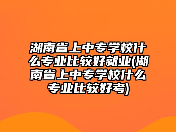 湖南省上中專學(xué)校什么專業(yè)比較好就業(yè)(湖南省上中專學(xué)校什么專業(yè)比較好考)