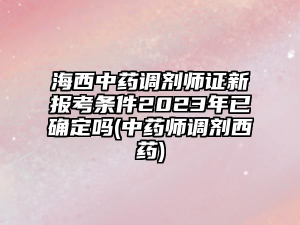 海西中藥調(diào)劑師證新報考條件2023年已確定嗎(中藥師調(diào)劑西藥)